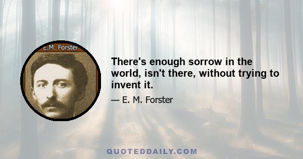 There's enough sorrow in the world, isn't there, without trying to invent it.