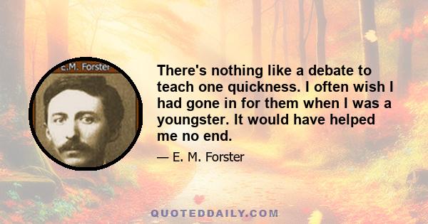 There's nothing like a debate to teach one quickness. I often wish I had gone in for them when I was a youngster. It would have helped me no end.