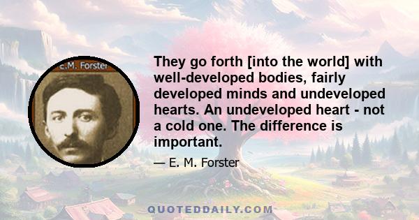 They go forth [into the world] with well-developed bodies, fairly developed minds and undeveloped hearts. An undeveloped heart - not a cold one. The difference is important.