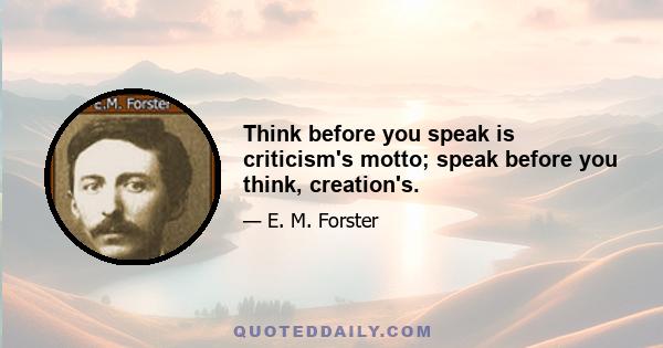 Think before you speak is criticism's motto; speak before you think, creation's.