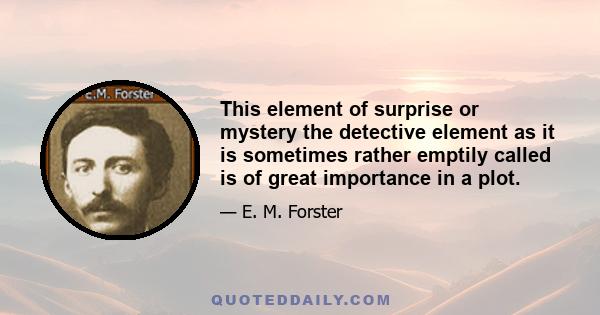 This element of surprise or mystery the detective element as it is sometimes rather emptily called is of great importance in a plot.