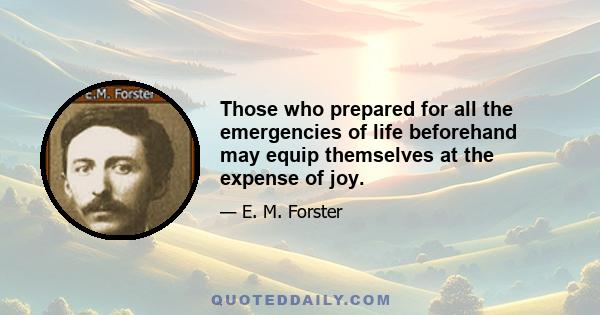 Those who prepared for all the emergencies of life beforehand may equip themselves at the expense of joy.