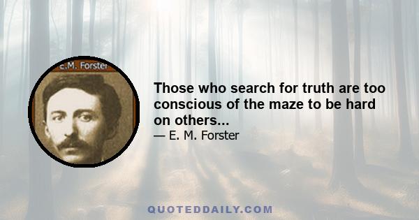 Those who search for truth are too conscious of the maze to be hard on others...