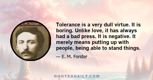 Tolerance is a very dull virtue. It is boring. Unlike love, it has always had a bad press. It is negative. It merely means putting up with people, being able to stand things.