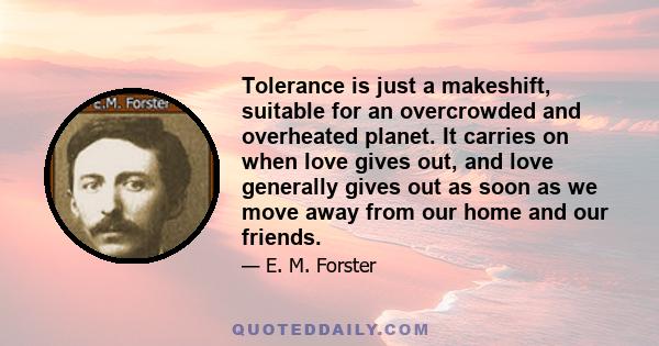 Tolerance is just a makeshift, suitable for an overcrowded and overheated planet. It carries on when love gives out, and love generally gives out as soon as we move away from our home and our friends.