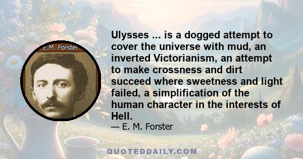 Ulysses ... is a dogged attempt to cover the universe with mud, an inverted Victorianism, an attempt to make crossness and dirt succeed where sweetness and light failed, a simplification of the human character in the