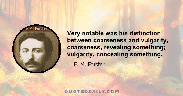 Very notable was his distinction between coarseness and vulgarity, coarseness, revealing something; vulgarity, concealing something.