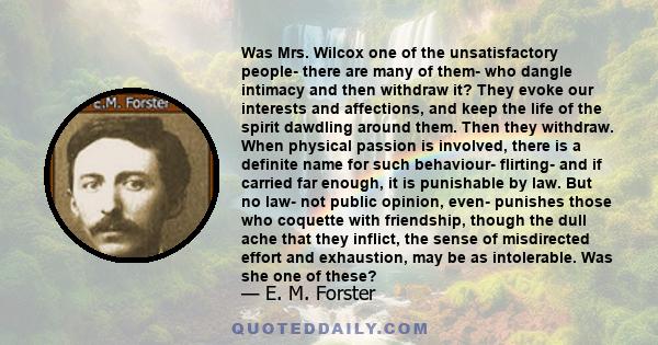 Was Mrs. Wilcox one of the unsatisfactory people- there are many of them- who dangle intimacy and then withdraw it? They evoke our interests and affections, and keep the life of the spirit dawdling around them. Then