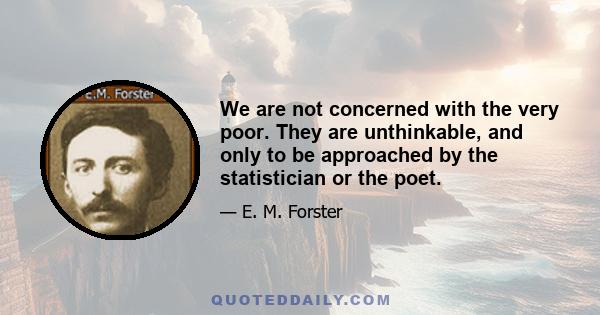 We are not concerned with the very poor. They are unthinkable, and only to be approached by the statistician or the poet.