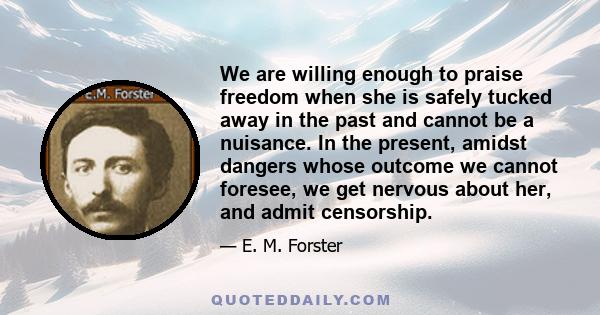 We are willing enough to praise freedom when she is safely tucked away in the past and cannot be a nuisance. In the present, amidst dangers whose outcome we cannot foresee, we get nervous about her, and admit censorship.