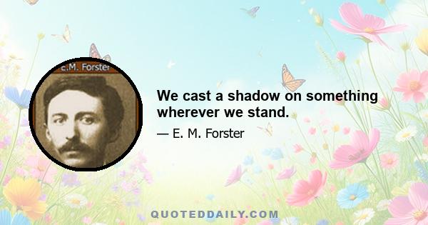 We cast a shadow on something wherever we stand.