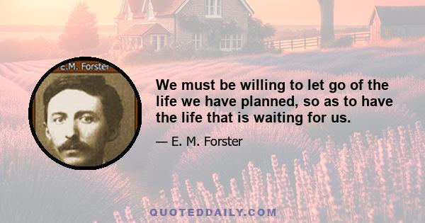 We must be willing to let go of the life we have planned, so as to have the life that is waiting for us.