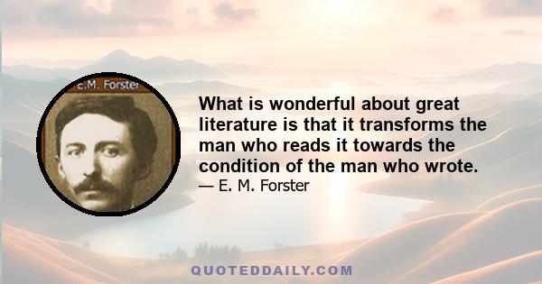 What is wonderful about great literature is that it transforms the man who reads it towards the condition of the man who wrote.