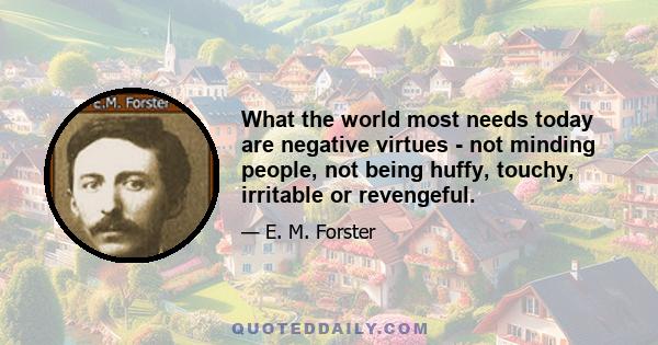 What the world most needs today are negative virtues - not minding people, not being huffy, touchy, irritable or revengeful.