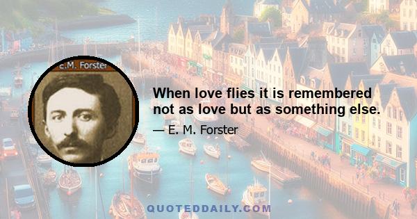 When love flies it is remembered not as love but as something else.