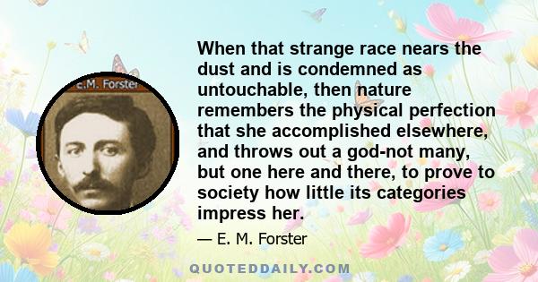 When that strange race nears the dust and is condemned as untouchable, then nature remembers the physical perfection that she accomplished elsewhere, and throws out a god-not many, but one here and there, to prove to