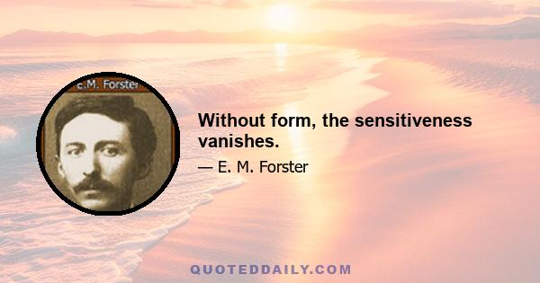 Without form, the sensitiveness vanishes.