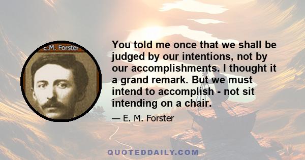 You told me once that we shall be judged by our intentions, not by our accomplishments. I thought it a grand remark. But we must intend to accomplish - not sit intending on a chair.