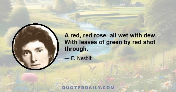 A red, red rose, all wet with dew, With leaves of green by red shot through.