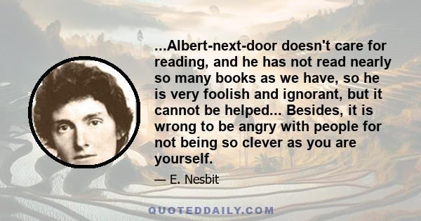 ...Albert-next-door doesn't care for reading, and he has not read nearly so many books as we have, so he is very foolish and ignorant, but it cannot be helped... Besides, it is wrong to be angry with people for not