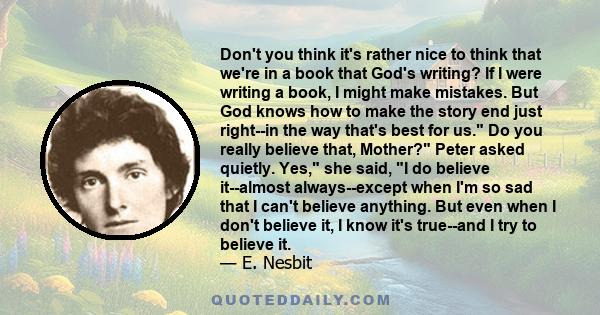 Don't you think it's rather nice to think that we're in a book that God's writing? If I were writing a book, I might make mistakes. But God knows how to make the story end just right--in the way that's best for us. Do