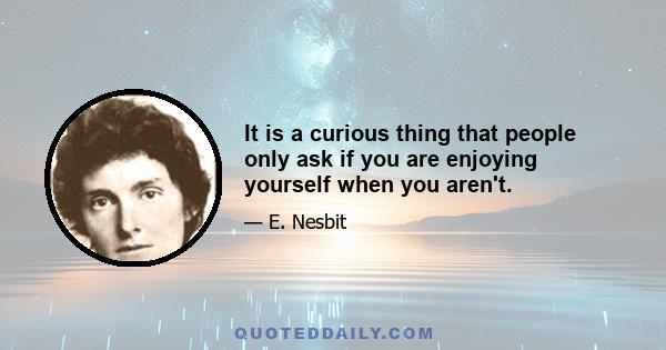 It is a curious thing that people only ask if you are enjoying yourself when you aren't.