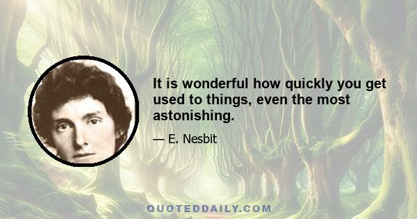 It is wonderful how quickly you get used to things, even the most astonishing.