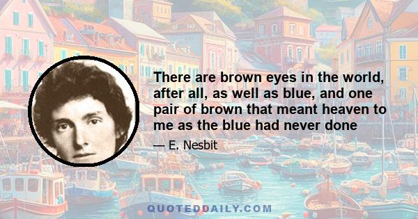 There are brown eyes in the world, after all, as well as blue, and one pair of brown that meant heaven to me as the blue had never done