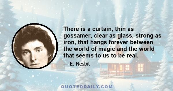 There is a curtain, thin as gossamer, clear as glass, strong as iron, that hangs forever between the world of magic and the world that seems to us to be real.