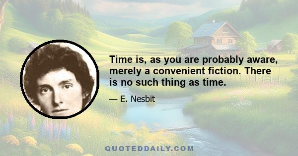 Time is, as you are probably aware, merely a convenient fiction. There is no such thing as time.