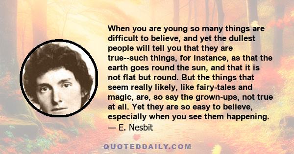 When you are young so many things are difficult to believe, and yet the dullest people will tell you that they are true--such things, for instance, as that the earth goes round the sun, and that it is not flat but