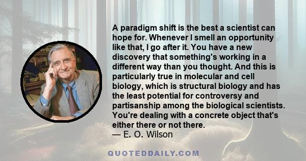 A paradigm shift is the best a scientist can hope for. Whenever I smell an opportunity like that, I go after it. You have a new discovery that something's working in a different way than you thought. And this is