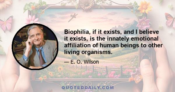 Biophilia, if it exists, and I believe it exists, is the innately emotional affiliation of human beings to other living organisms.