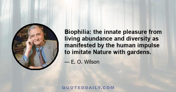 Biophilia: the innate pleasure from living abundance and diversity as manifested by the human impulse to imitate Nature with gardens.