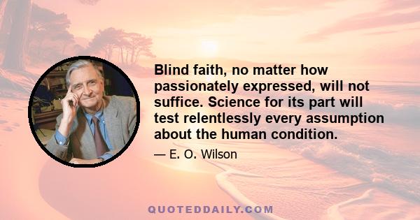 Blind faith, no matter how passionately expressed, will not suffice. Science for its part will test relentlessly every assumption about the human condition.