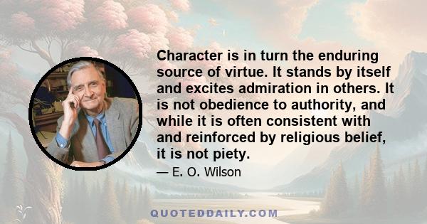 Character is in turn the enduring source of virtue. It stands by itself and excites admiration in others. It is not obedience to authority, and while it is often consistent with and reinforced by religious belief, it is 