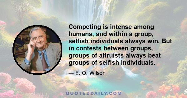 Competing is intense among humans, and within a group, selfish individuals always win. But in contests between groups, groups of altruists always beat groups of selfish individuals.