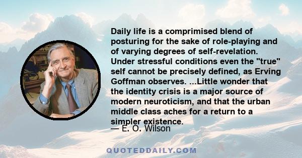 Daily life is a comprimised blend of posturing for the sake of role-playing and of varying degrees of self-revelation. Under stressful conditions even the true self cannot be precisely defined, as Erving Goffman