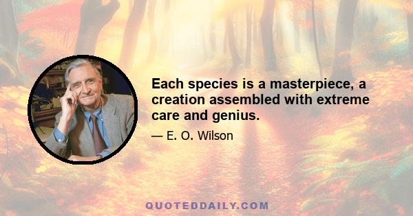 Each species is a masterpiece, a creation assembled with extreme care and genius.