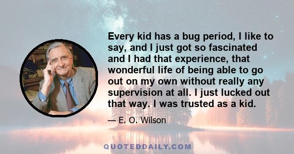 Every kid has a bug period, I like to say, and I just got so fascinated and I had that experience, that wonderful life of being able to go out on my own without really any supervision at all. I just lucked out that way. 