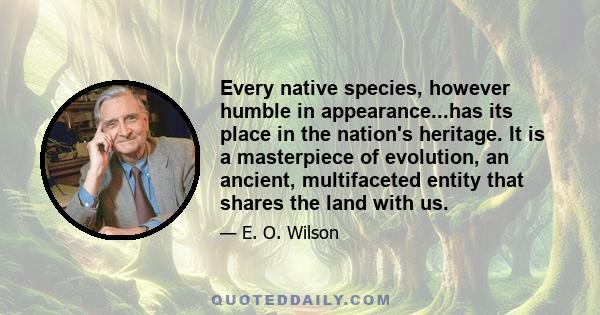 Every native species, however humble in appearance...has its place in the nation's heritage. It is a masterpiece of evolution, an ancient, multifaceted entity that shares the land with us.