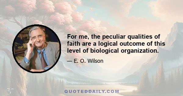 For me, the peculiar qualities of faith are a logical outcome of this level of biological organization.