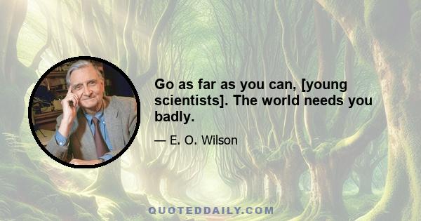 Go as far as you can, [young scientists]. The world needs you badly.