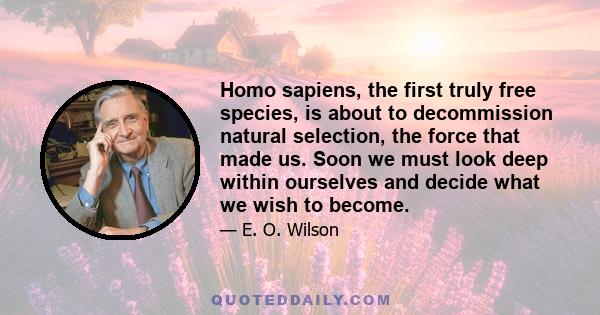 Homo sapiens, the first truly free species, is about to decommission natural selection, the force that made us. Soon we must look deep within ourselves and decide what we wish to become.