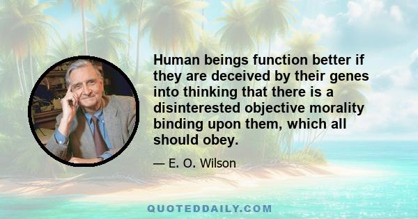 Human beings function better if they are deceived by their genes into thinking that there is a disinterested objective morality binding upon them, which all should obey.