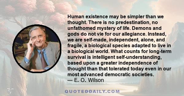 Human existence may be simpler than we thought. There is no predestination, no unfathomed mystery of life. Demons and gods do not vie for our allegiance. Instead, we are self-made, independent, alone, and fragile, a