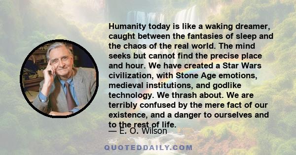 Humanity today is like a waking dreamer, caught between the fantasies of sleep and the chaos of the real world. The mind seeks but cannot find the precise place and hour. We have created a Star Wars civilization, with