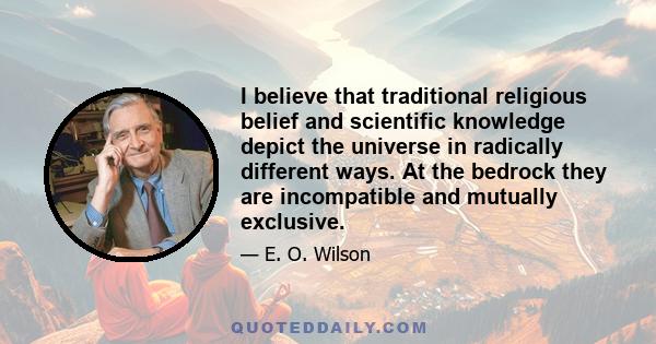 I believe that traditional religious belief and scientific knowledge depict the universe in radically different ways. At the bedrock they are incompatible and mutually exclusive.