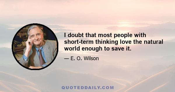 I doubt that most people with short-term thinking love the natural world enough to save it.