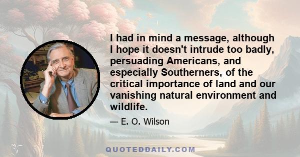 I had in mind a message, although I hope it doesn't intrude too badly, persuading Americans, and especially Southerners, of the critical importance of land and our vanishing natural environment and wildlife.